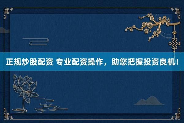正规炒股配资 专业配资操作，助您把握投资良机！