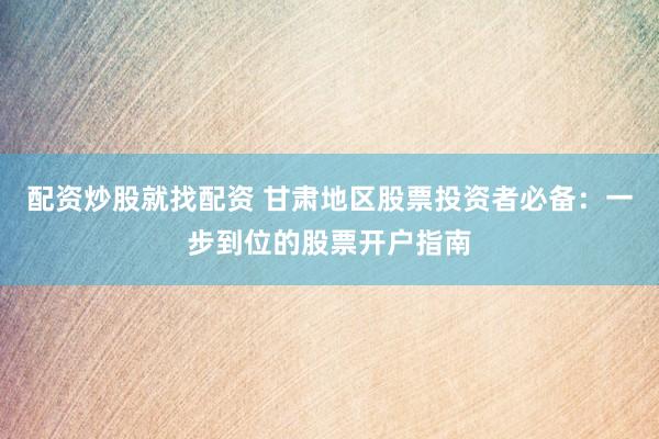 配资炒股就找配资 甘肃地区股票投资者必备：一步到位的股票开户指南