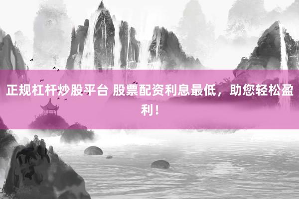 正规杠杆炒股平台 股票配资利息最低，助您轻松盈利！