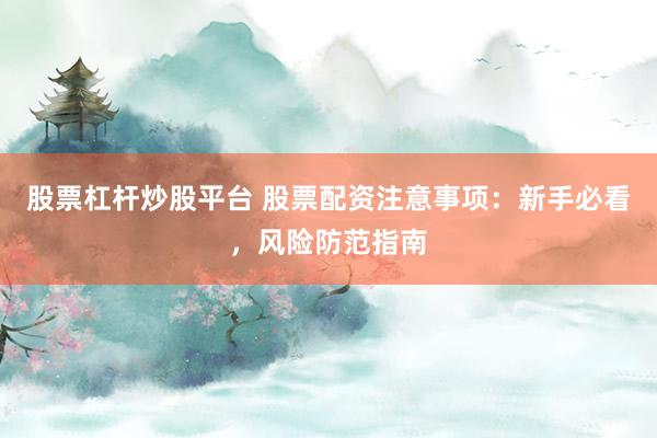 股票杠杆炒股平台 股票配资注意事项：新手必看，风险防范指南