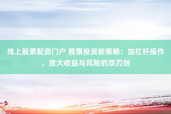 线上股票配资门户 股票投资新策略：加杠杆操作，放大收益与风险的双刃剑