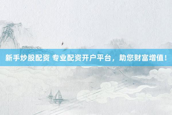 新手炒股配资 专业配资开户平台，助您财富增值！