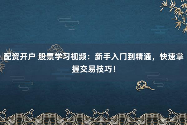 配资开户 股票学习视频：新手入门到精通，快速掌握交易技巧！
