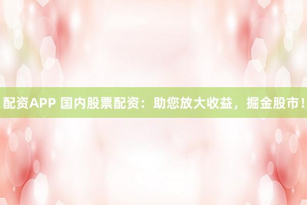配资APP 国内股票配资：助您放大收益，掘金股市！