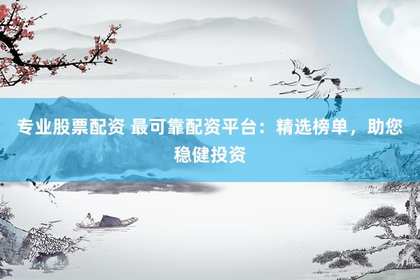 专业股票配资 最可靠配资平台：精选榜单，助您稳健投资