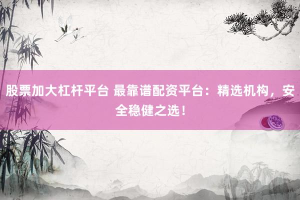 股票加大杠杆平台 最靠谱配资平台：精选机构，安全稳健之选！