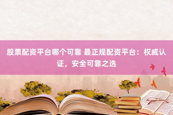 股票配资平台哪个可靠 最正规配资平台：权威认证，安全可靠之选