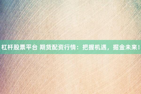 杠杆股票平台 期货配资行情：把握机遇，掘金未来！