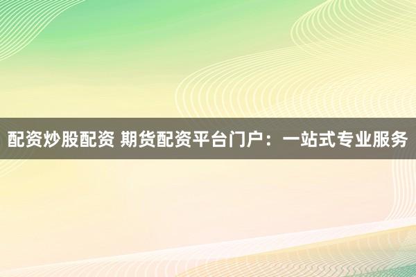 配资炒股配资 期货配资平台门户：一站式专业服务
