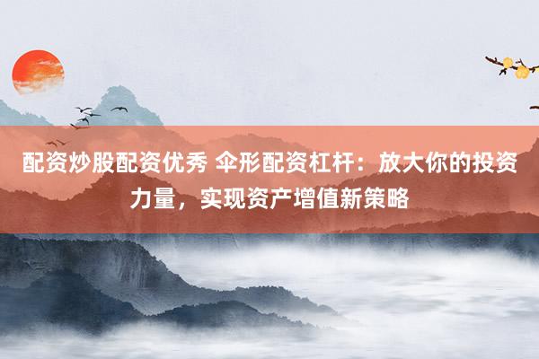 配资炒股配资优秀 伞形配资杠杆：放大你的投资力量，实现资产增值新策略