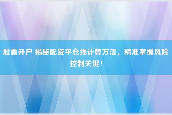 股票开户 揭秘配资平仓线计算方法，精准掌握风险控制关键！