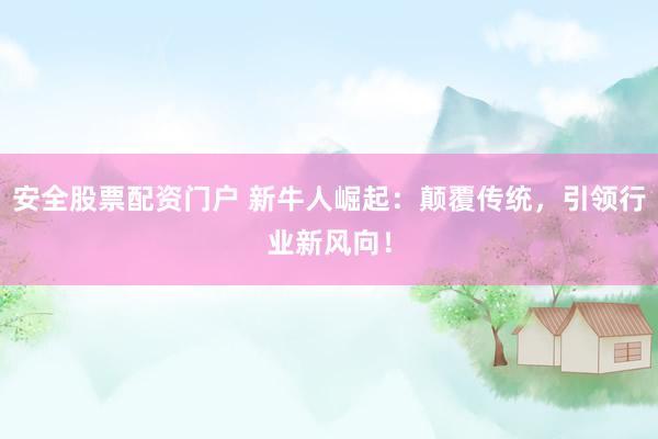 安全股票配资门户 新牛人崛起：颠覆传统，引领行业新风向！