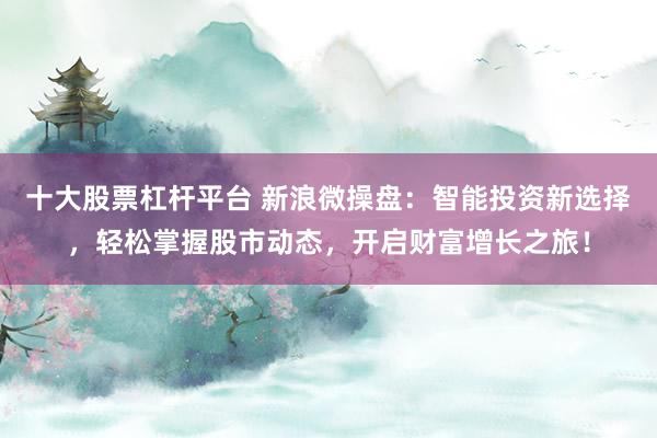 十大股票杠杆平台 新浪微操盘：智能投资新选择，轻松掌握股市动态，开启财富增长之旅！