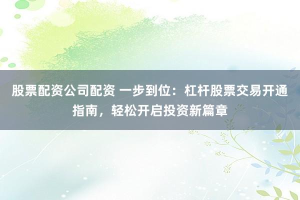 股票配资公司配资 一步到位：杠杆股票交易开通指南，轻松开启投资新篇章