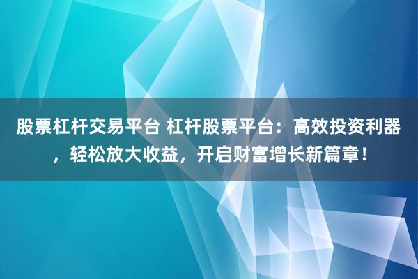股票杠杆交易平台 杠杆股票平台：高效投资利器，轻松放大收益，开启财富增长新篇章！