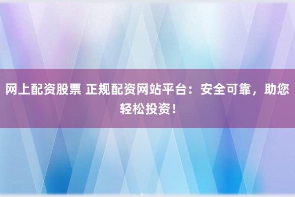 网上配资股票 正规配资网站平台：安全可靠，助您轻松投资！