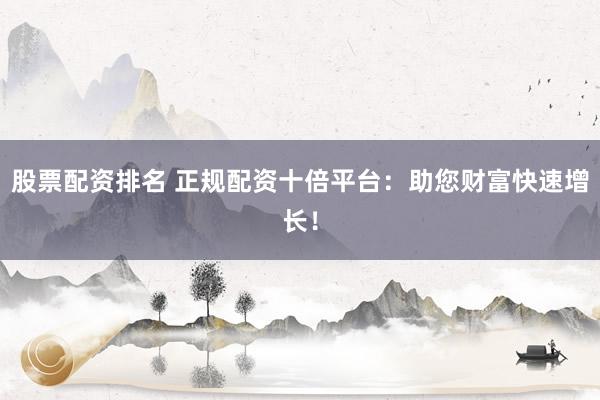 股票配资排名 正规配资十倍平台：助您财富快速增长！