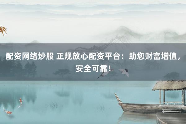 配资网络炒股 正规放心配资平台：助您财富增值，安全可靠！