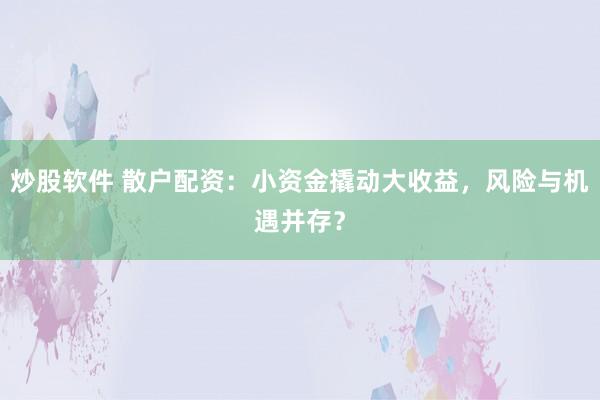 炒股软件 散户配资：小资金撬动大收益，风险与机遇并存？
