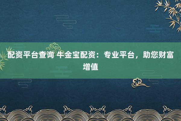 配资平台查询 牛金宝配资：专业平台，助您财富增值