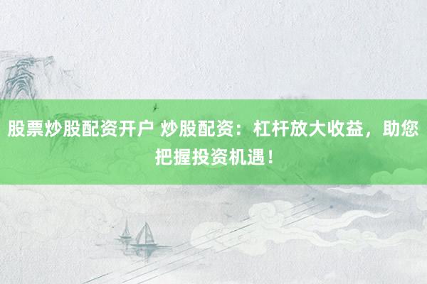 股票炒股配资开户 炒股配资：杠杆放大收益，助您把握投资机遇！