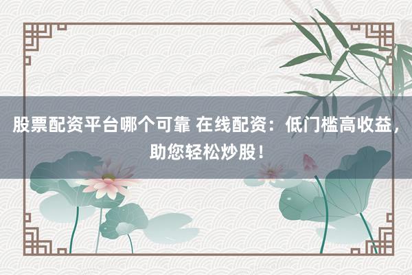 股票配资平台哪个可靠 在线配资：低门槛高收益，助您轻松炒股！