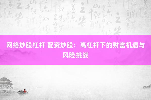 网络炒股杠杆 配资炒股：高杠杆下的财富机遇与风险挑战