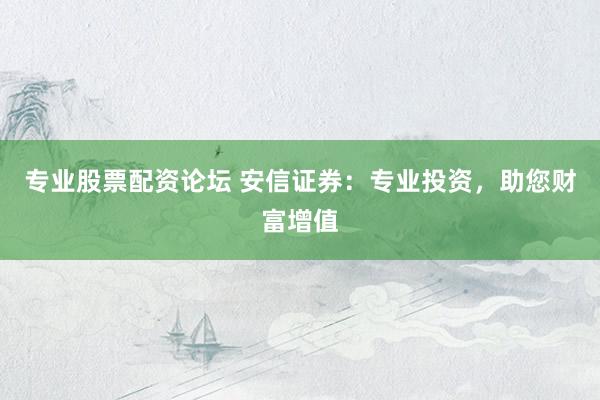 专业股票配资论坛 安信证券：专业投资，助您财富增值