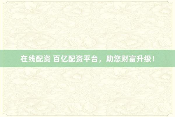 在线配资 百亿配资平台，助您财富升级！