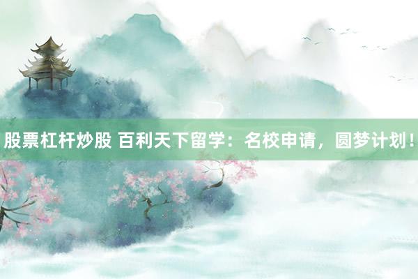 股票杠杆炒股 百利天下留学：名校申请，圆梦计划！