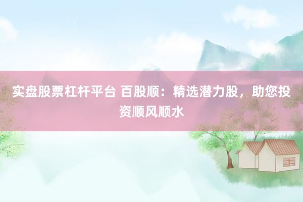 实盘股票杠杆平台 百股顺：精选潜力股，助您投资顺风顺水