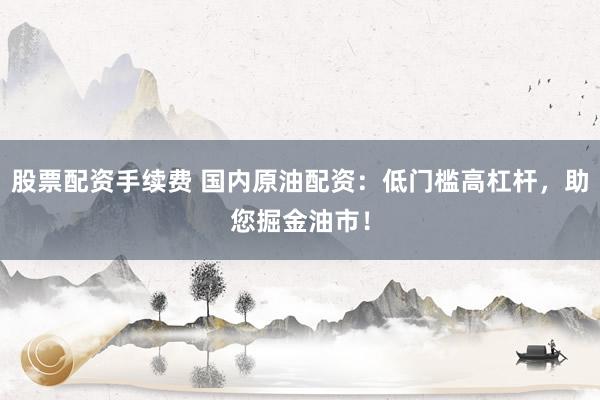股票配资手续费 国内原油配资：低门槛高杠杆，助您掘金油市！
