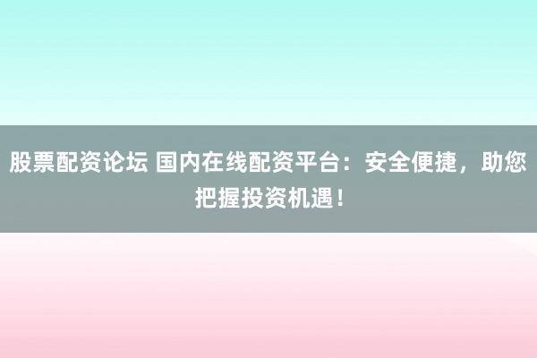股票配资论坛 国内在线配资平台：安全便捷，助您把握投资机遇！