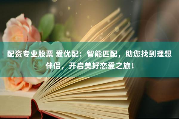 配资专业股票 爱优配：智能匹配，助您找到理想伴侣，开启美好恋爱之旅！