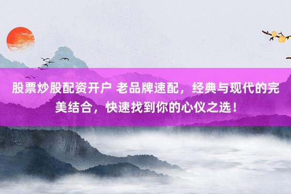 股票炒股配资开户 老品牌速配，经典与现代的完美结合，快速找到你的心仪之选！