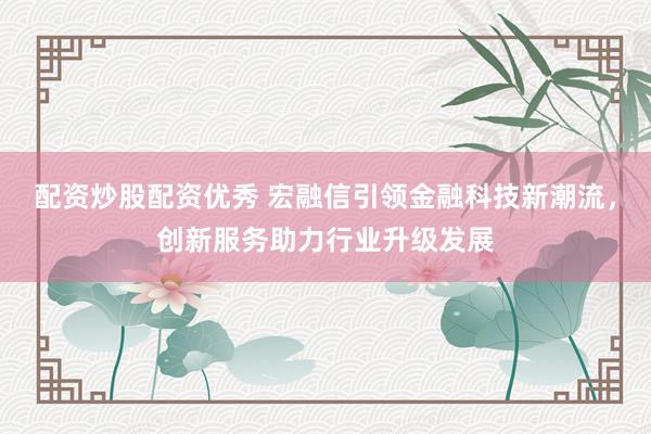 配资炒股配资优秀 宏融信引领金融科技新潮流，创新服务助力行业升级发展