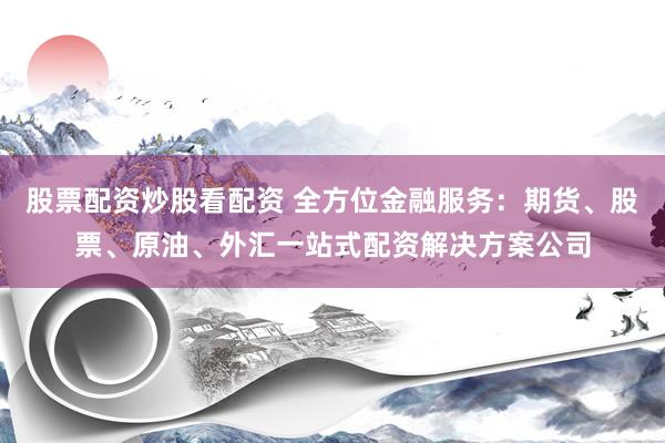 股票配资炒股看配资 全方位金融服务：期货、股票、原油、外汇一站式配资解决方案公司