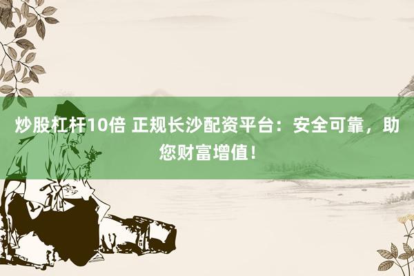 炒股杠杆10倍 正规长沙配资平台：安全可靠，助您财富增值！