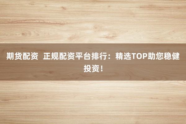 期货配资  正规配资平台排行：精选TOP助您稳健投资！
