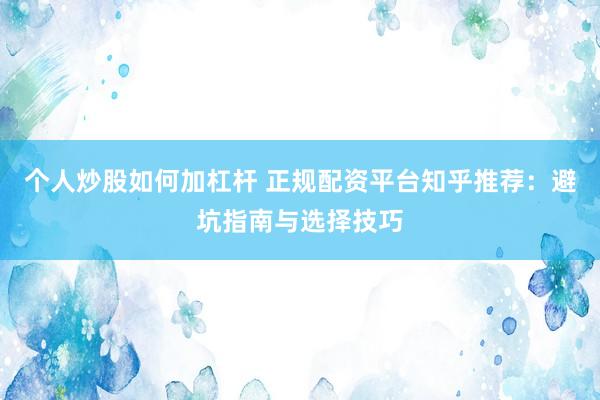 个人炒股如何加杠杆 正规配资平台知乎推荐：避坑指南与选择技巧