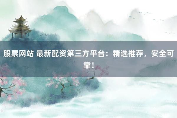 股票网站 最新配资第三方平台：精选推荐，安全可靠！