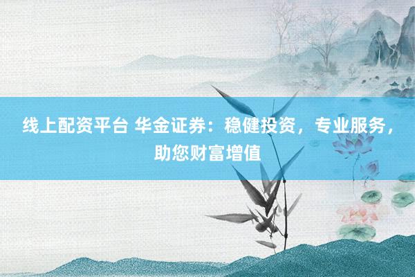 线上配资平台 华金证券：稳健投资，专业服务，助您财富增值