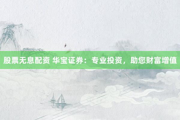股票无息配资 华宝证券：专业投资，助您财富增值