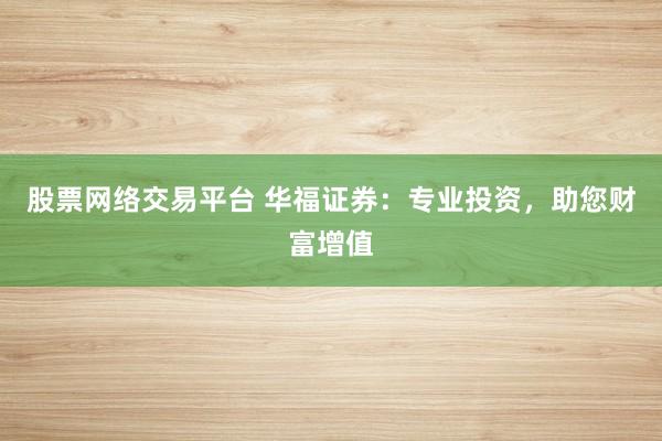 股票网络交易平台 华福证券：专业投资，助您财富增值