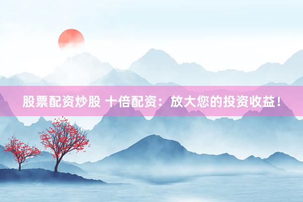 股票配资炒股 十倍配资：放大您的投资收益！