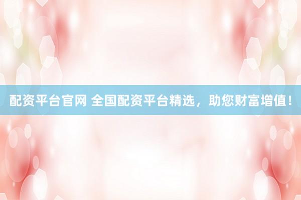 配资平台官网 全国配资平台精选，助您财富增值！