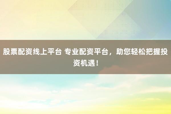 股票配资线上平台 专业配资平台，助您轻松把握投资机遇！