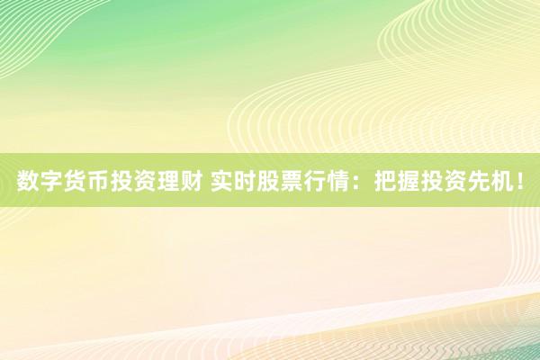 数字货币投资理财 实时股票行情：把握投资先机！