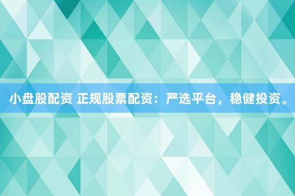 小盘股配资 正规股票配资：严选平台，稳健投资。