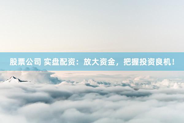 股票公司 实盘配资：放大资金，把握投资良机！